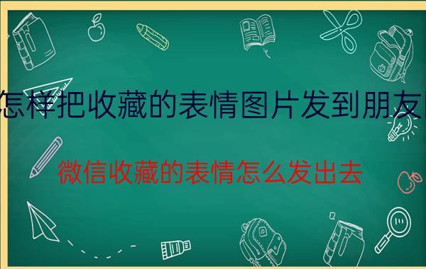 怎样把收藏的表情图片发到朋友圈 微信收藏的表情怎么发出去？